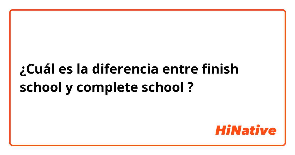 ¿Cuál es la diferencia entre finish school  y complete school  ?