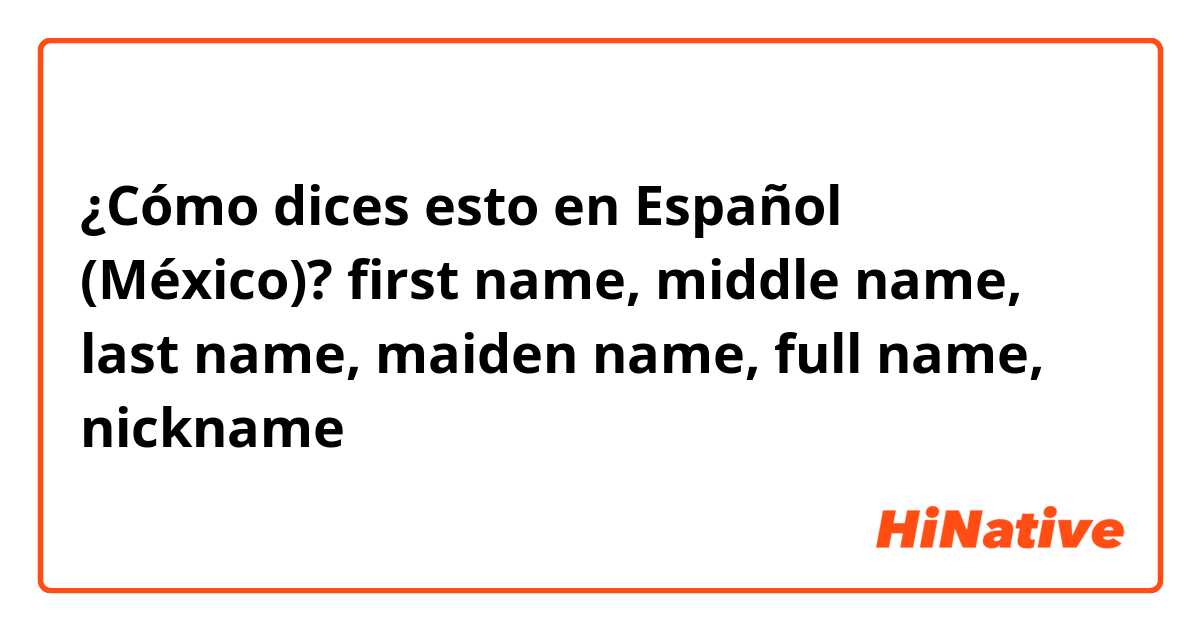 ¿Cómo dices esto en Español (México)? first name, middle name, last name, maiden name, full name, nickname