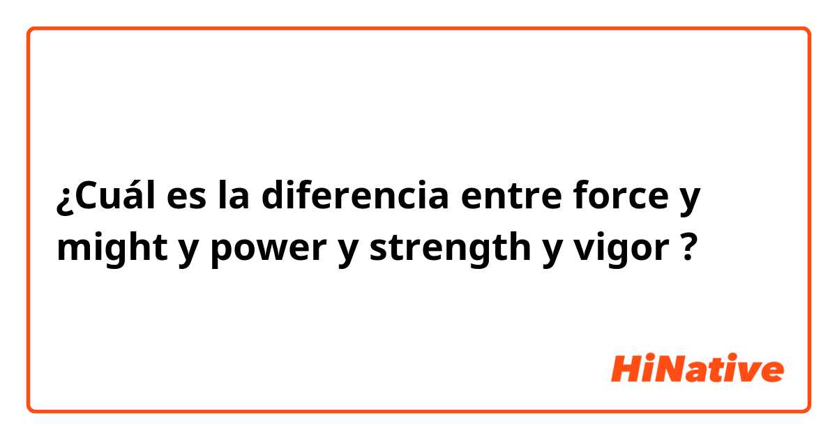 ¿Cuál es la diferencia entre force y might y power  y strength  y vigor  ?