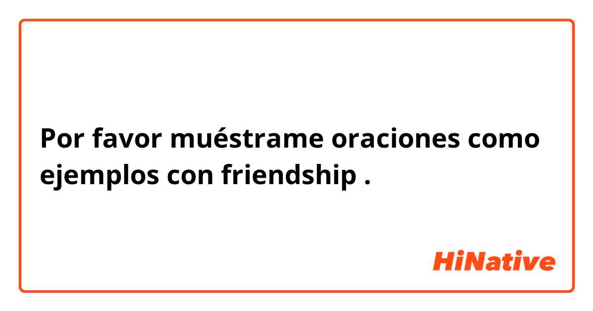 Por favor muéstrame oraciones como ejemplos con friendship.