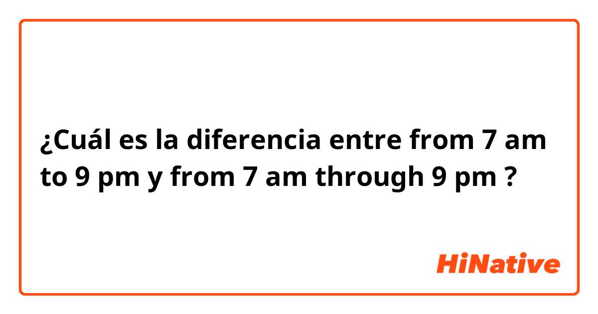 ¿Cuál es la diferencia entre from 7 am to 9 pm y from 7 am through 9 pm ?