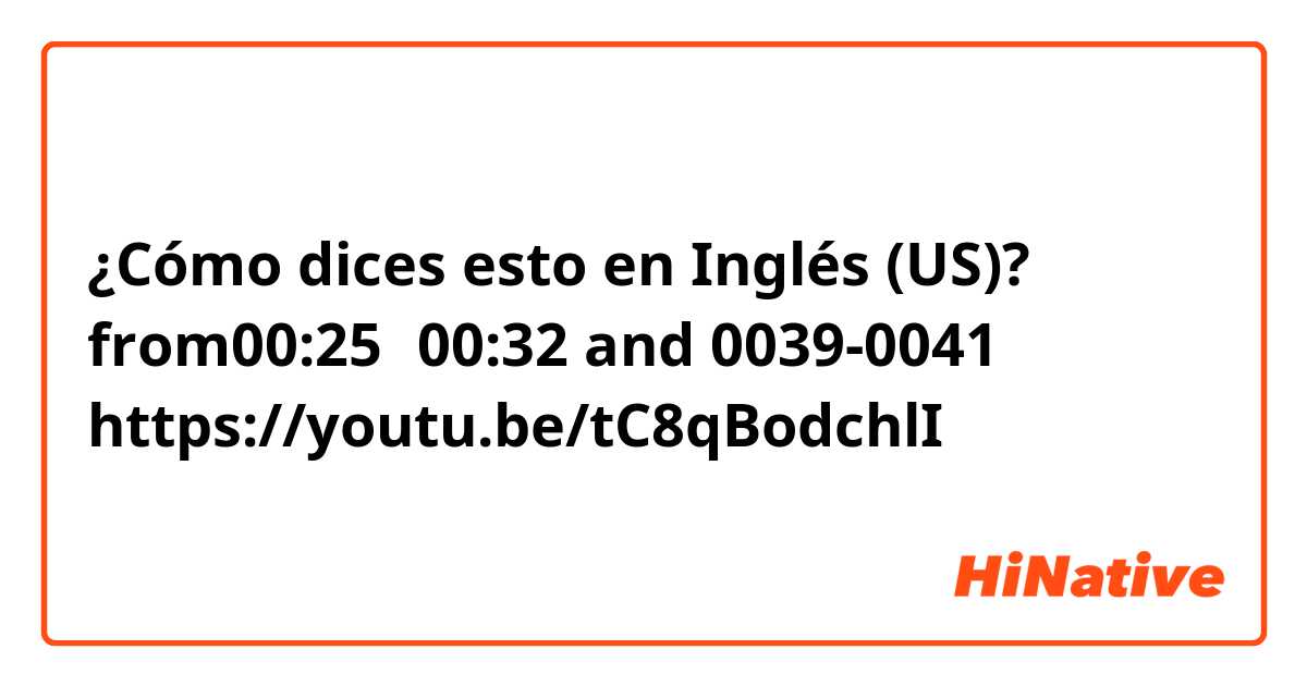 ¿Cómo dices esto en Inglés (US)? from00:25〜00:32  and 0039-0041 https://youtu.be/tC8qBodchlI