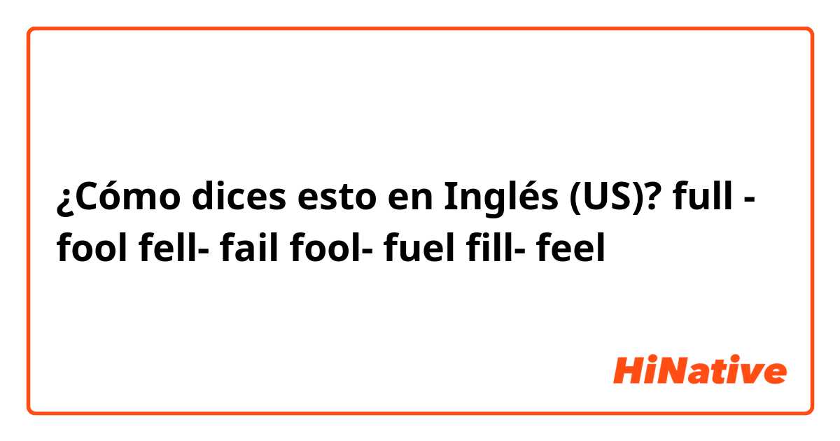¿Cómo dices esto en Inglés (US)? full - fool
fell- fail
fool- fuel
fill- feel
