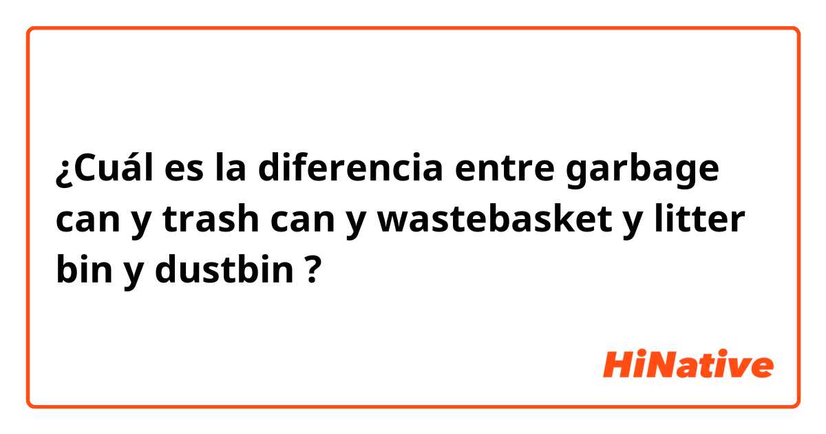 ¿Cuál es la diferencia entre garbage can y trash can y wastebasket y litter bin y dustbin ?