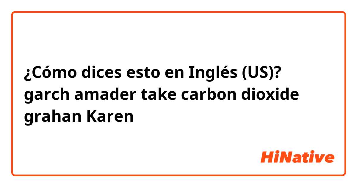 ¿Cómo dices esto en Inglés (US)? garch amader take carbon dioxide grahan Karen