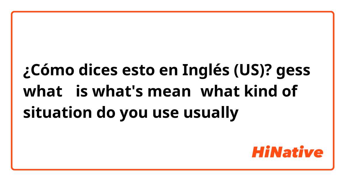 ¿Cómo dices esto en Inglés (US)? gess what？ is what's mean？what kind of  situation do you use usually？？