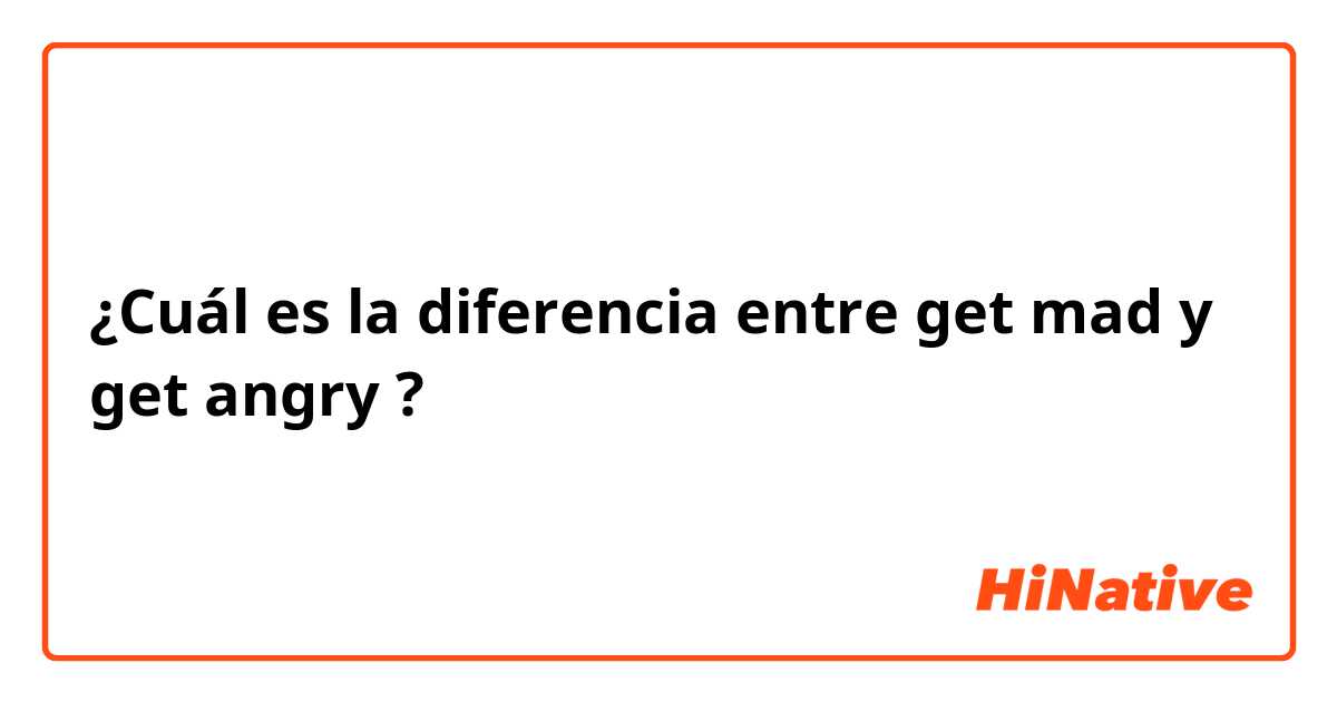 ¿Cuál es la diferencia entre get mad y get angry ?