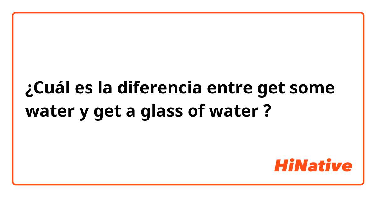 ¿Cuál es la diferencia entre get some water y get a glass of water ?