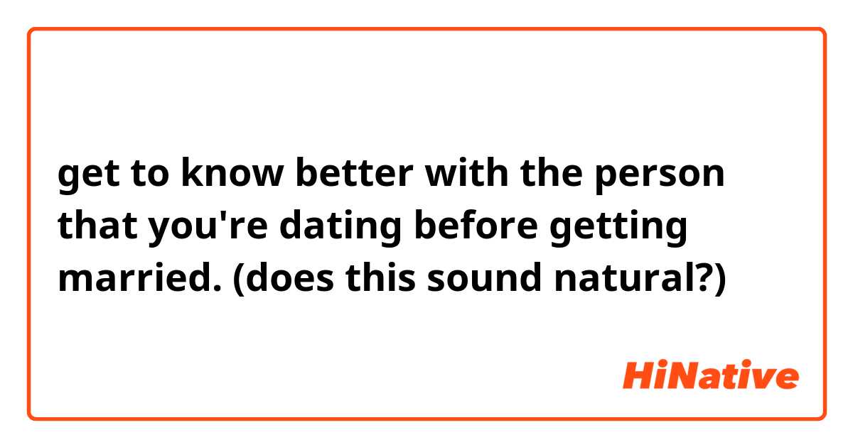 get to know better with the person that you're dating before getting married.

(does this sound natural?)