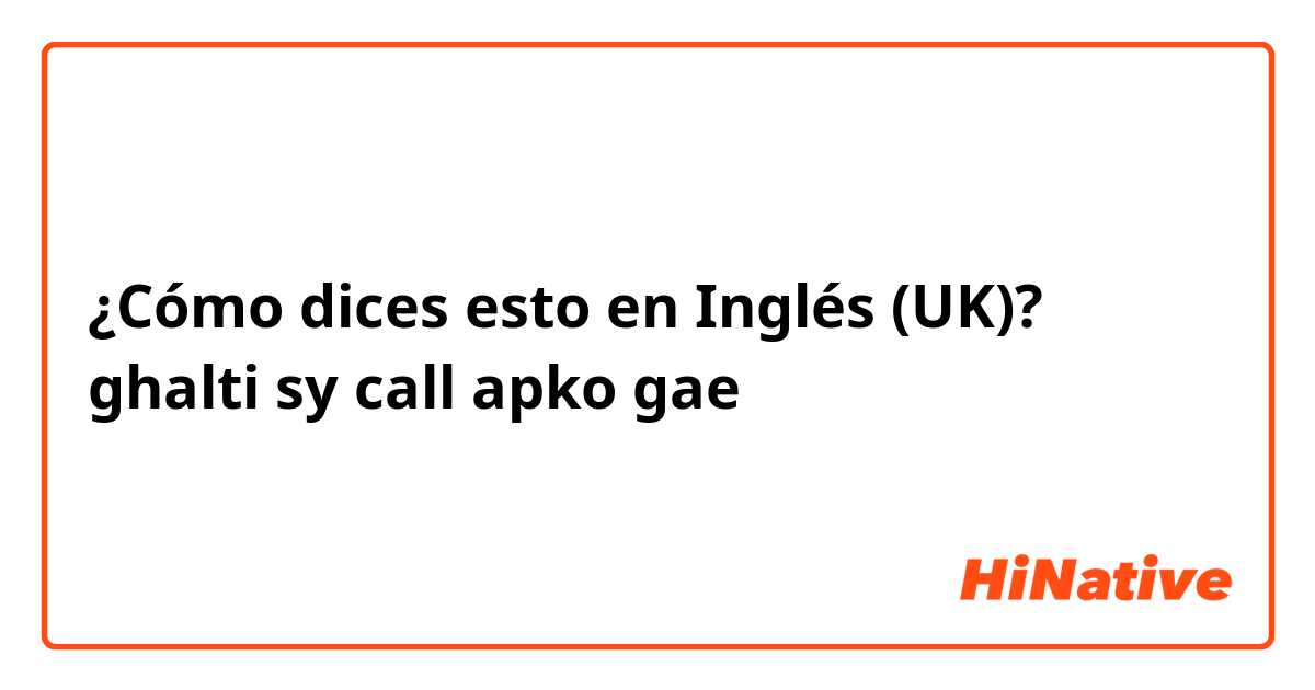 ¿Cómo dices esto en Inglés (UK)? ghalti sy call apko gae