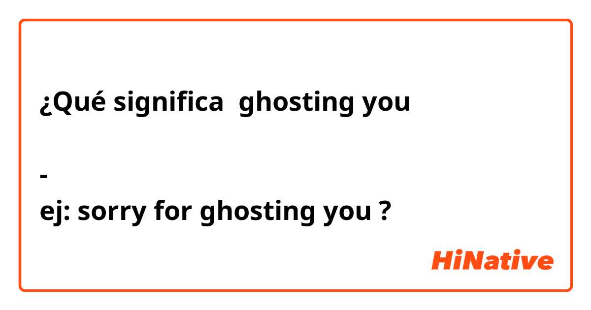 ¿Qué significa ghosting you 

-
ej: sorry for ghosting you ?