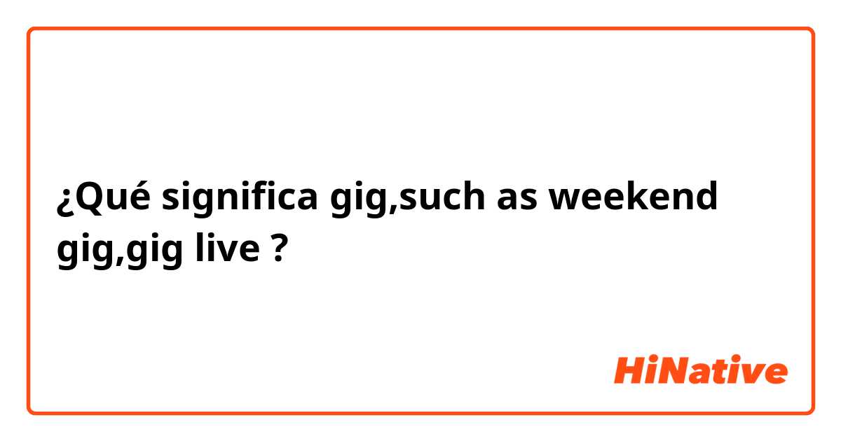 ¿Qué significa gig,such as weekend gig,gig live?
