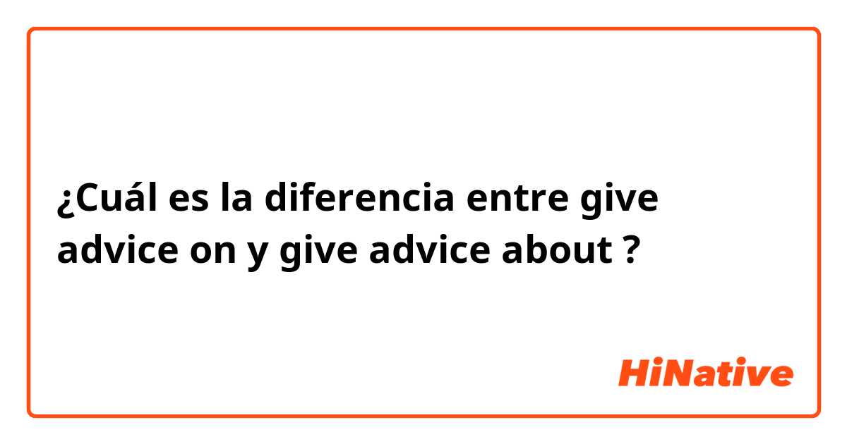 ¿Cuál es la diferencia entre give advice on  y give advice about  ?