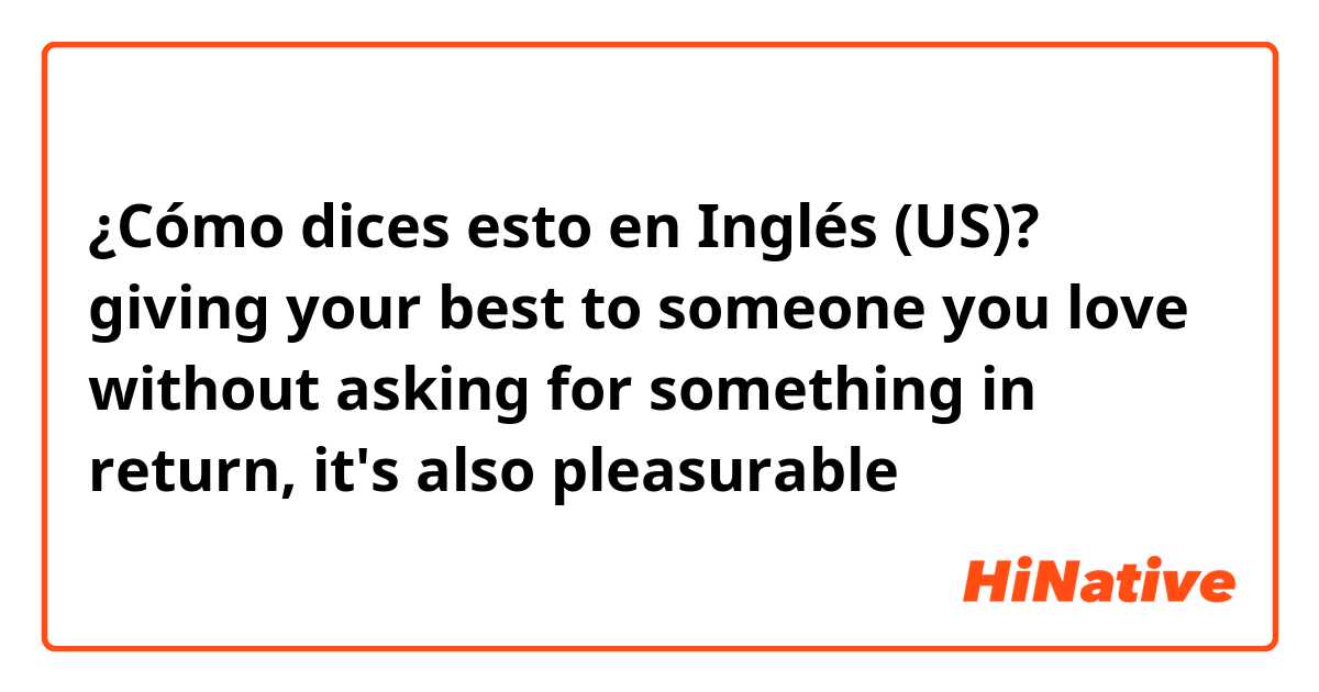 ¿Cómo dices esto en Inglés (US)? giving your best to someone you love without asking for something in return, it's also pleasurable