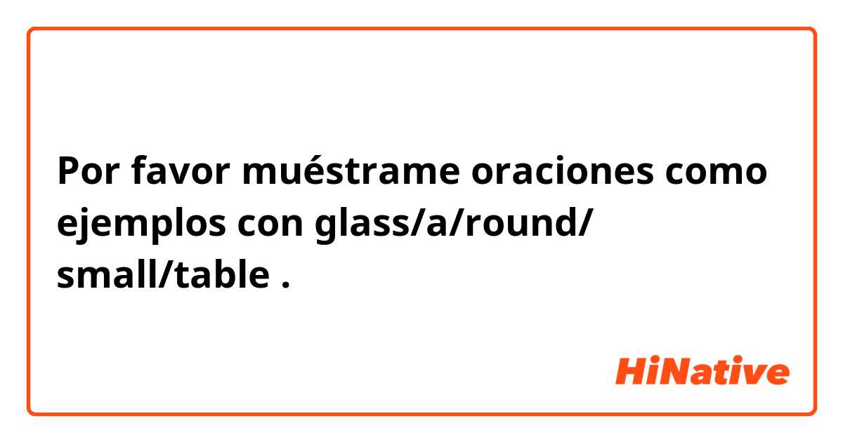 Por favor muéstrame oraciones como ejemplos con glass/a/round/ small/table.