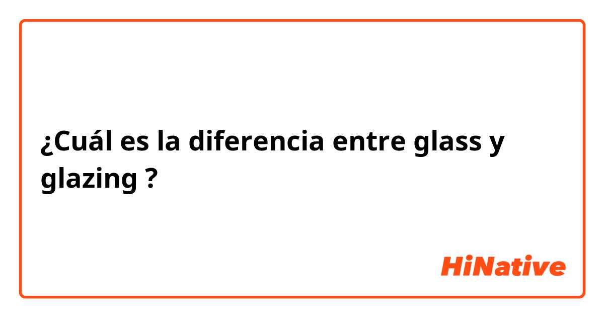 ¿Cuál es la diferencia entre glass y glazing ?