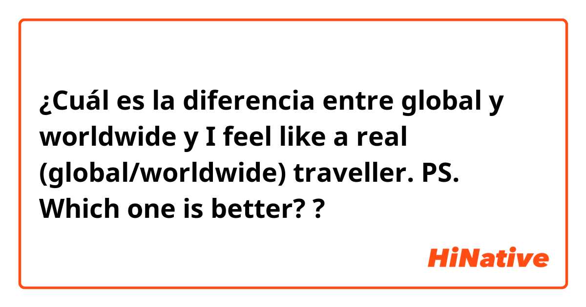 ¿Cuál es la diferencia entre global y worldwide  y I feel like a real (global/worldwide) traveller. PS. Which one is better? ?