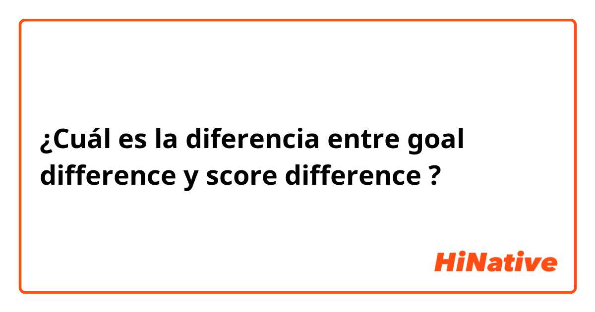 ¿Cuál es la diferencia entre goal difference y score difference ?