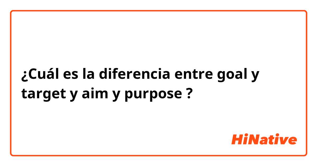 ¿Cuál es la diferencia entre goal y target y aim y purpose ?