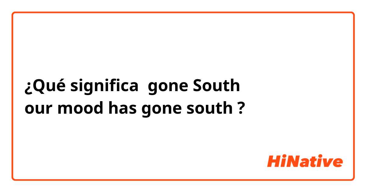 ¿Qué significa gone South
our mood has gone south?