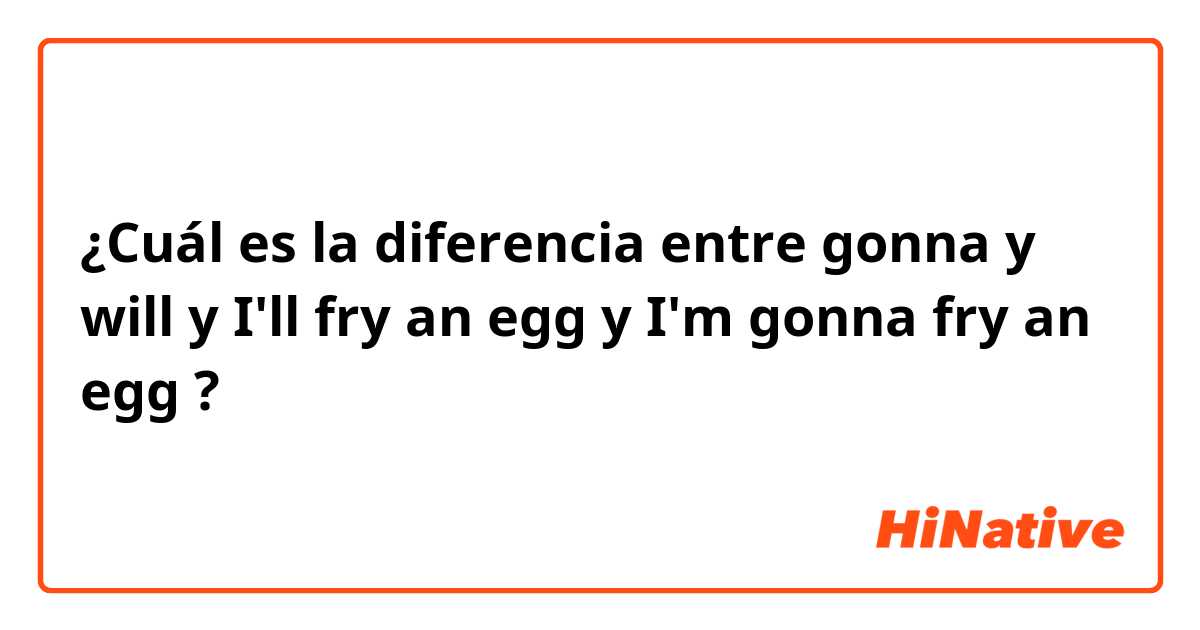 ¿Cuál es la diferencia entre gonna y will y I'll fry an egg y I'm gonna fry an egg ?