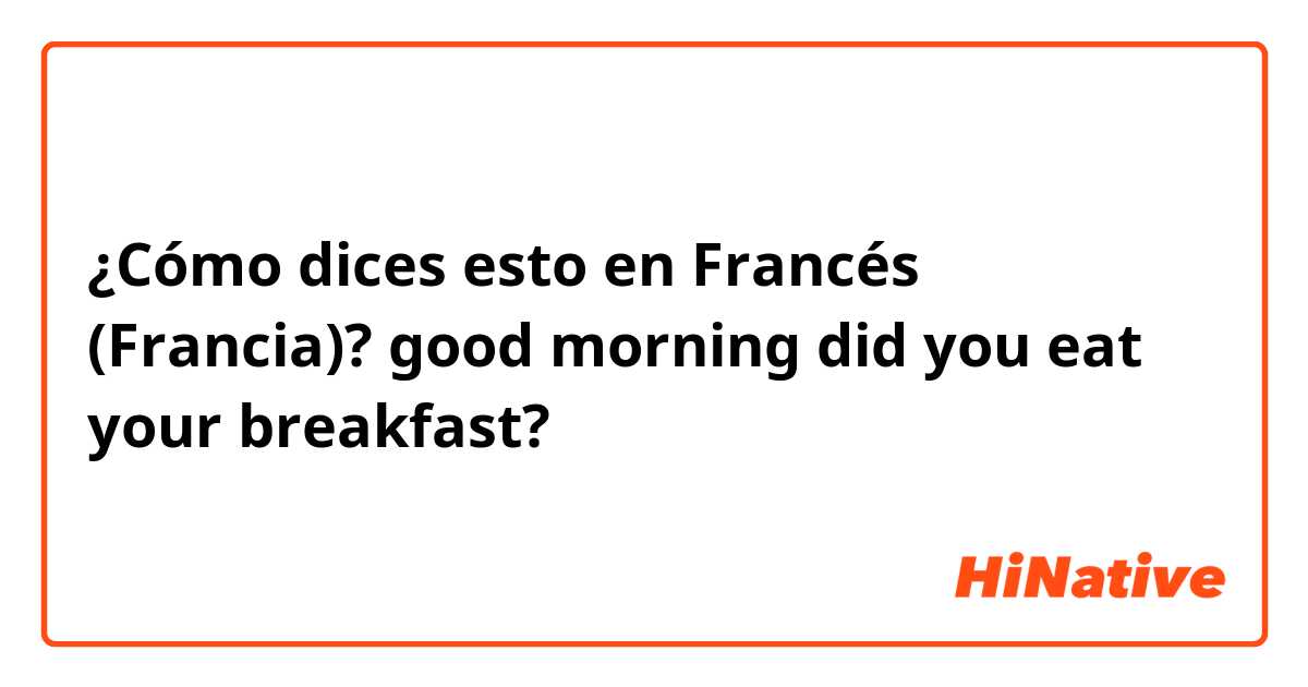 ¿Cómo dices esto en Francés (Francia)? good morning did you eat your breakfast?