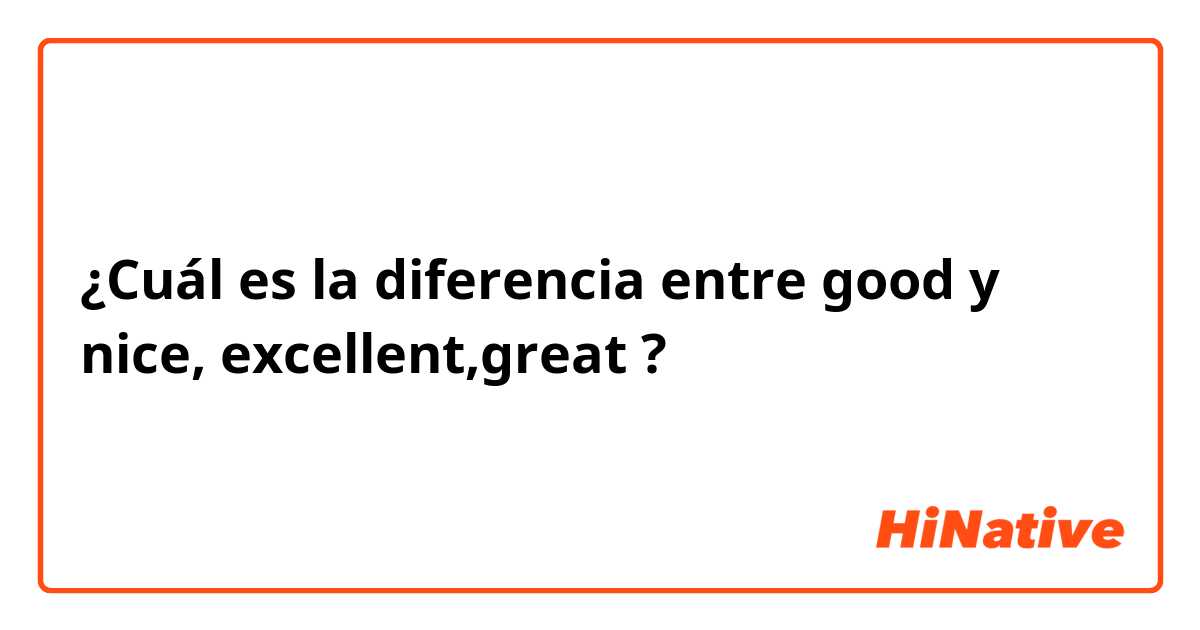 ¿Cuál es la diferencia entre good y nice, excellent,great  ?