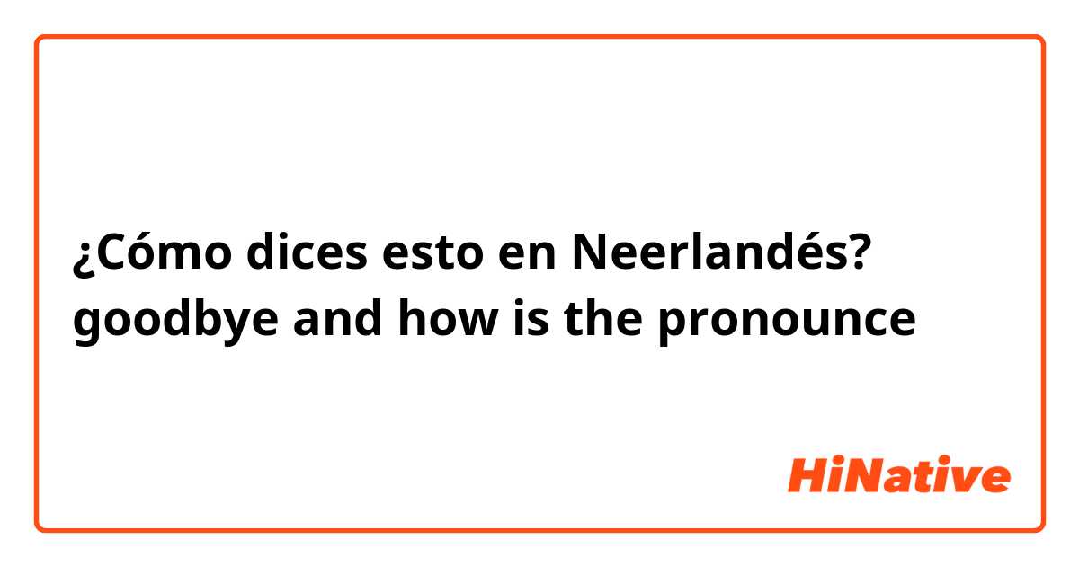 ¿Cómo dices esto en Neerlandés? goodbye and how is the pronounce