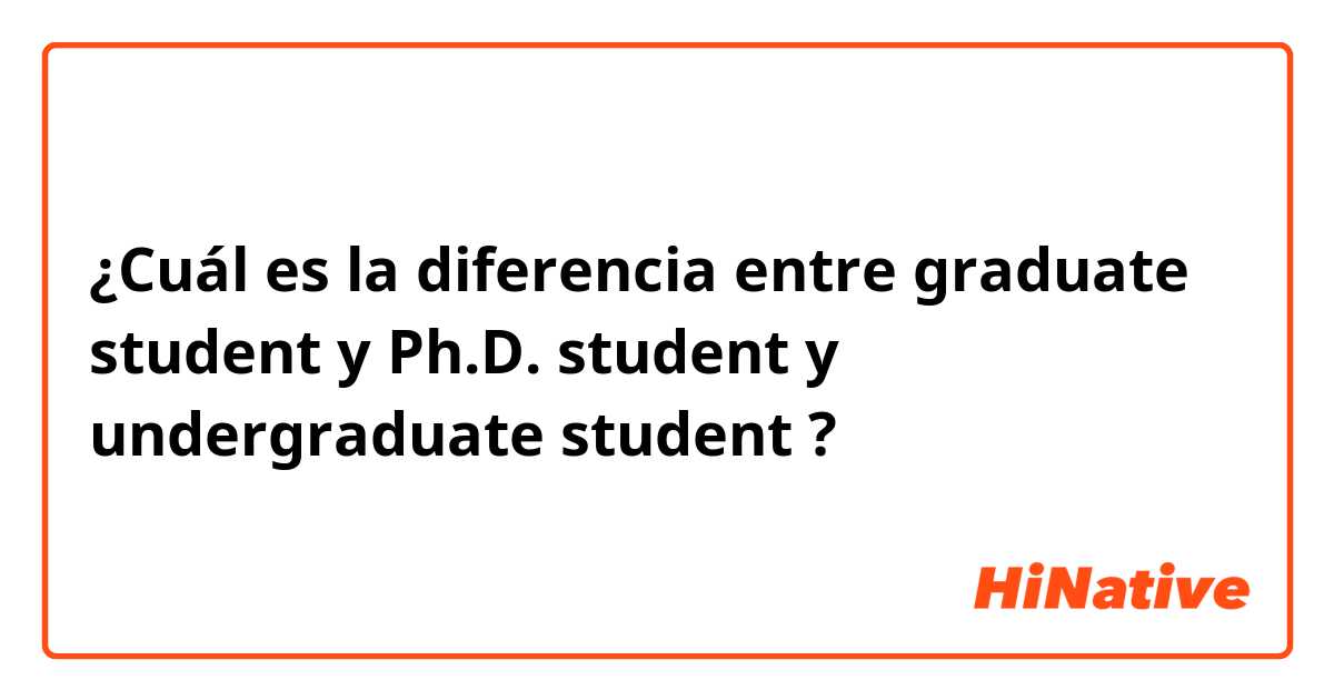 ¿Cuál es la diferencia entre graduate student y Ph.D. student y undergraduate student ?