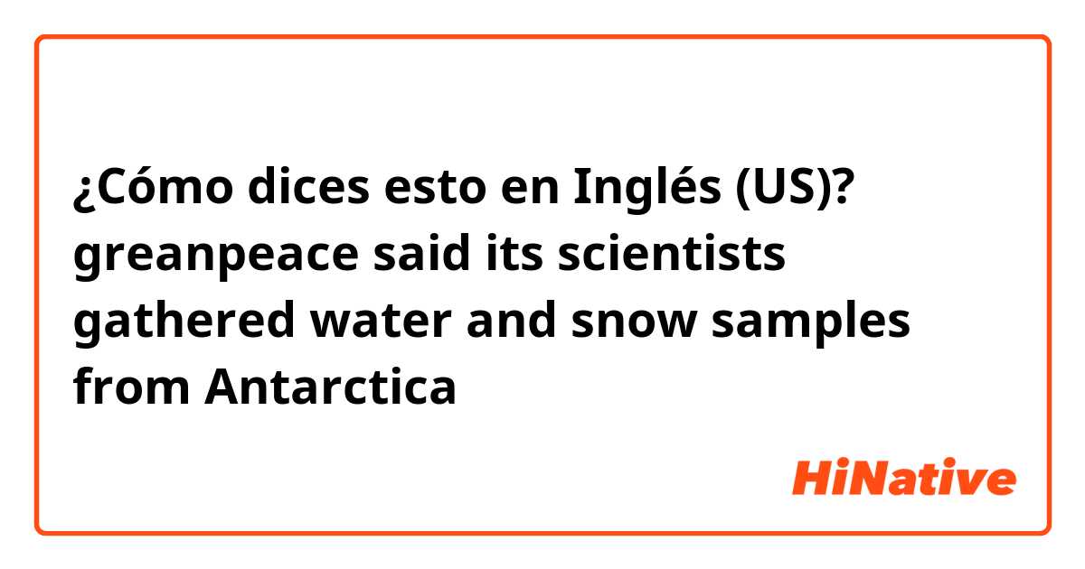 ¿Cómo dices esto en Inglés (US)? greanpeace said its scientists gathered water and snow samples from Antarctica 