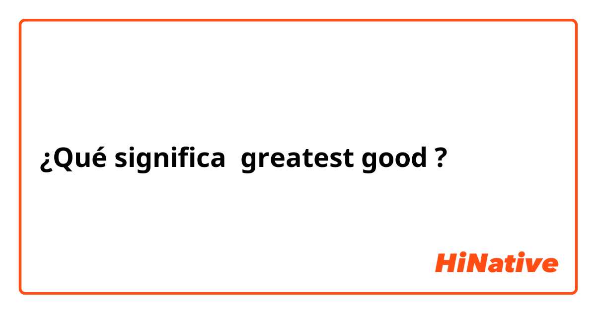 ¿Qué significa greatest good?