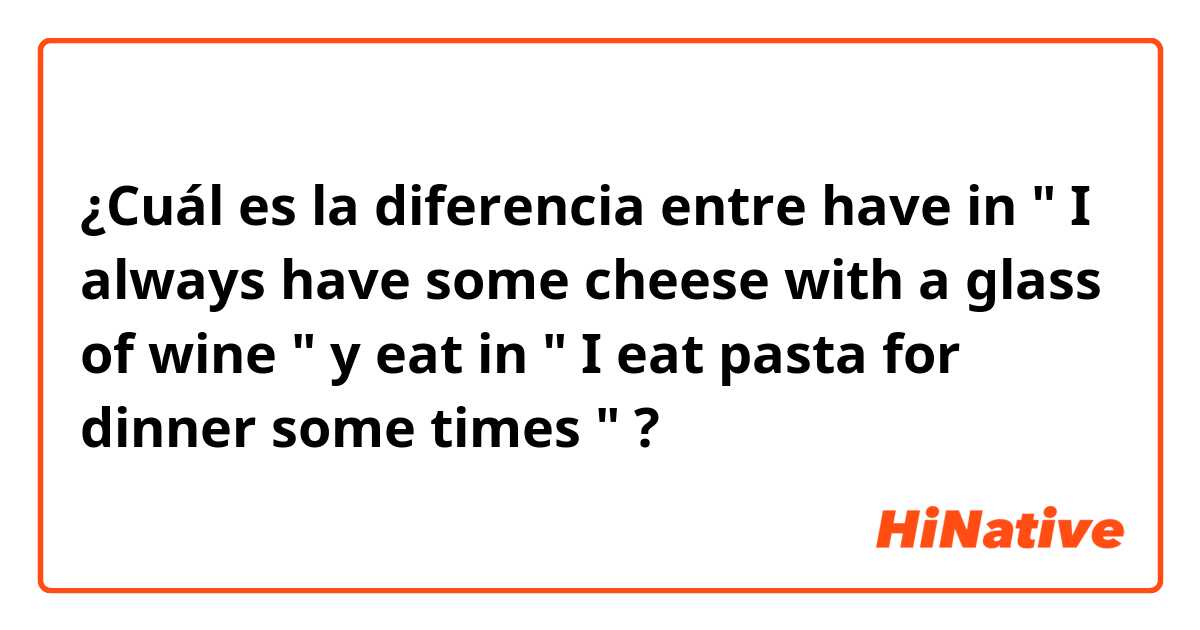 ¿Cuál es la diferencia entre have in " I always have some cheese with a glass of wine " y eat in " I eat pasta for dinner some times " ?