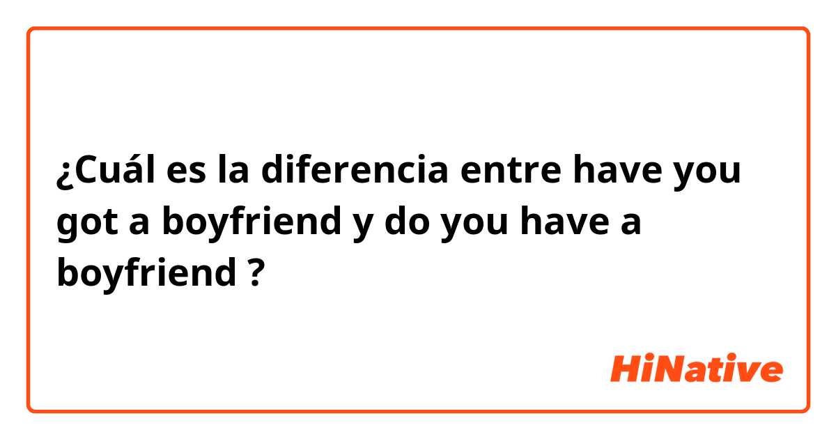 ¿Cuál es la diferencia entre have you got a boyfriend y do you have a boyfriend ?