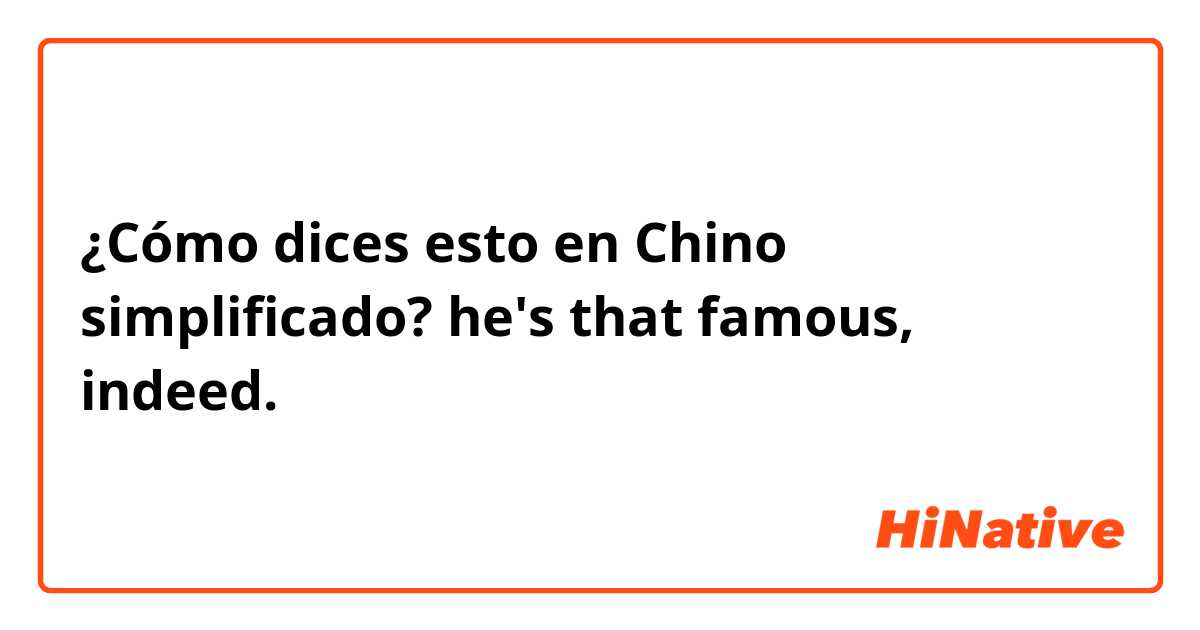 ¿Cómo dices esto en Chino simplificado? he's that famous, indeed.