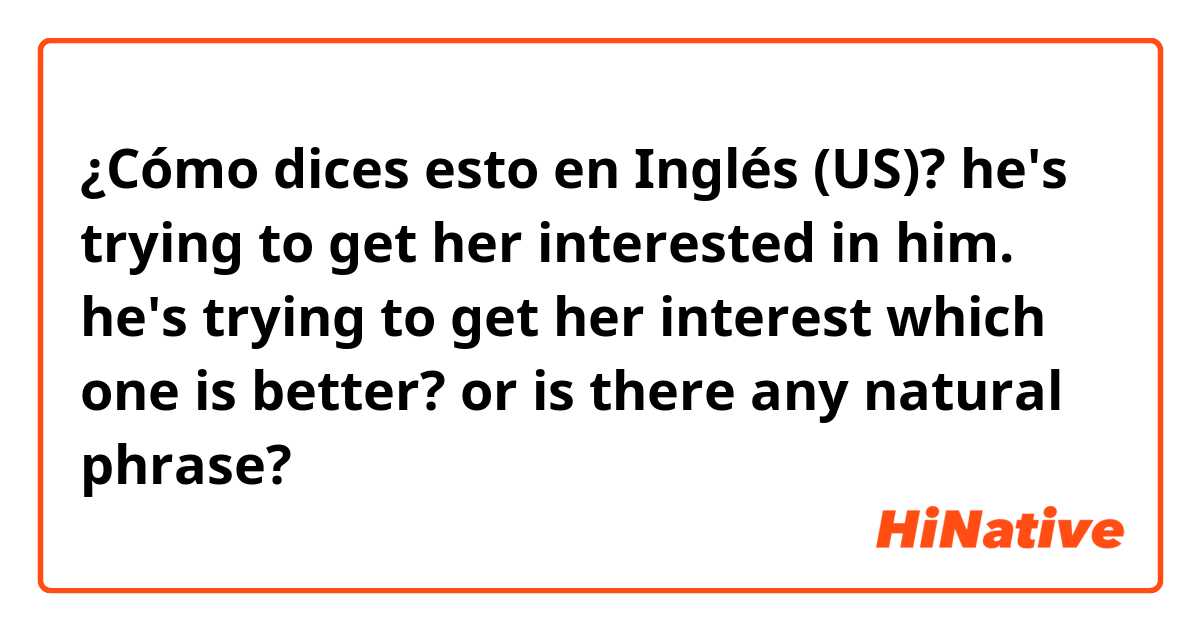 ¿Cómo dices esto en Inglés (US)? he's trying to get her interested in him.
he's trying to get her interest

which one is better? or is there any natural phrase?