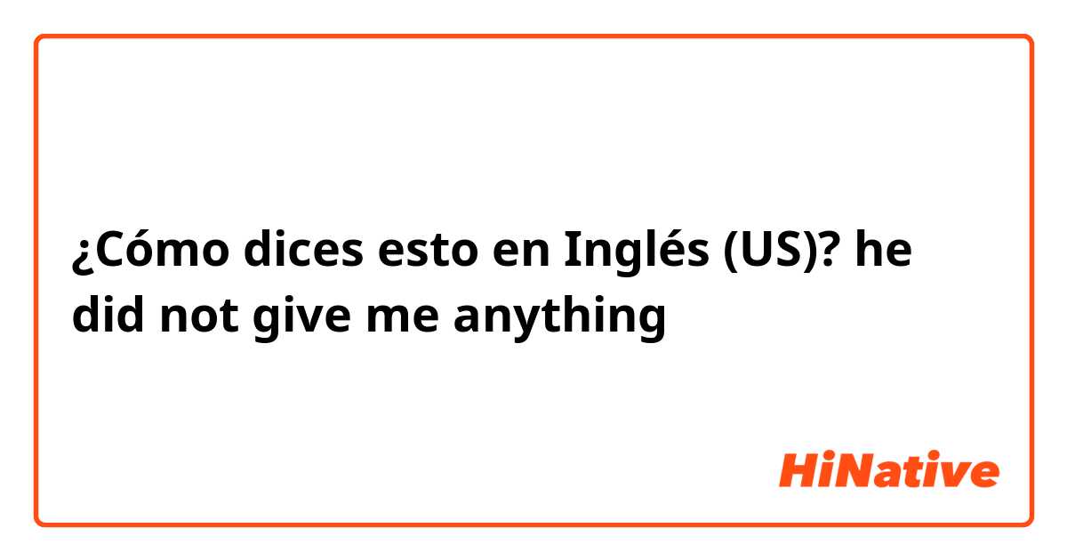 ¿Cómo dices esto en Inglés (US)? he did not give me anything