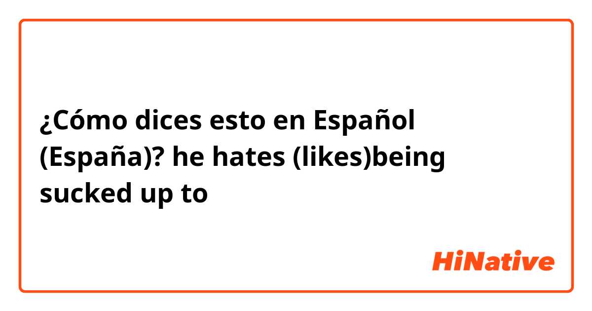 ¿Cómo dices esto en Español (España)? he hates (likes)being sucked up to 
