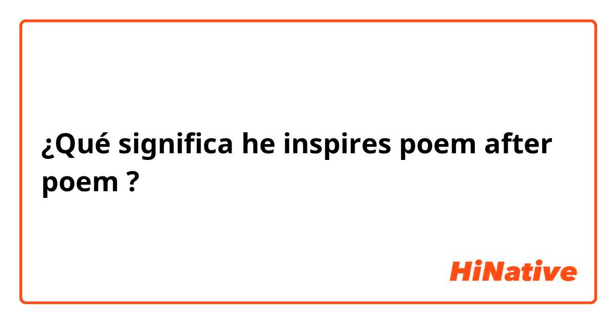 ¿Qué significa he inspires poem after poem?