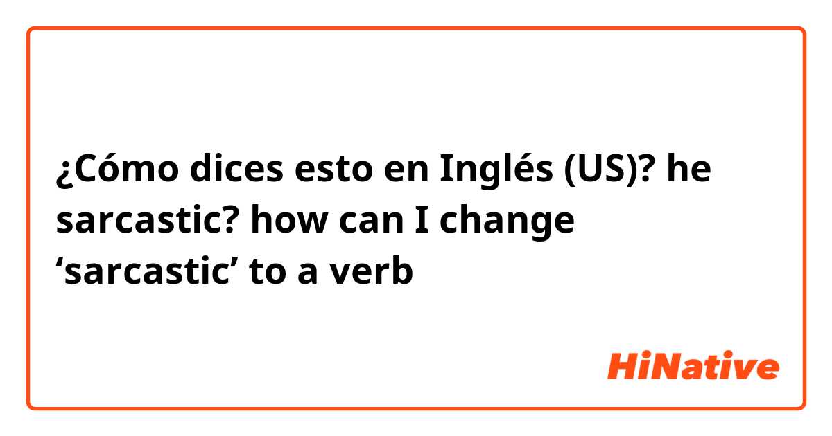 ¿Cómo dices esto en Inglés (US)? he sarcastic? how can I change ‘sarcastic’ to a verb