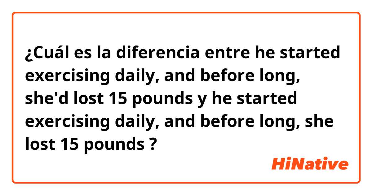 ¿Cuál es la diferencia entre he started exercising daily, and before long, she'd lost 15 pounds y he started exercising daily, and before long, she lost 15 pounds ?