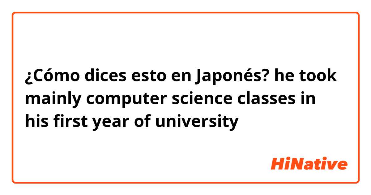 ¿Cómo dices esto en Japonés? he took mainly computer science classes in his first year of university