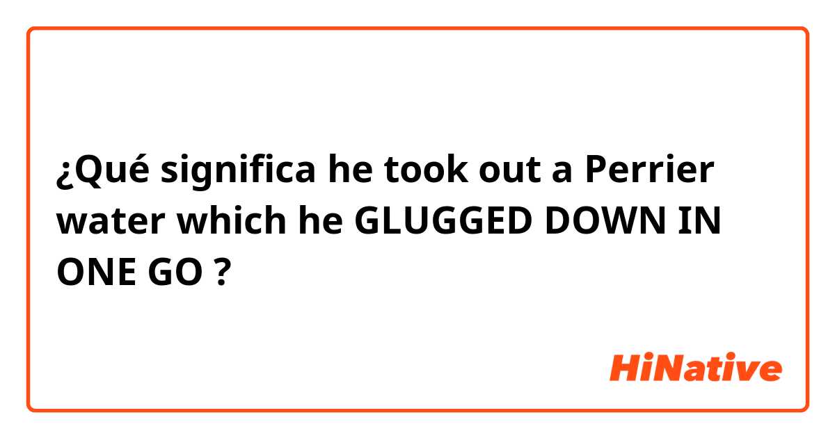 ¿Qué significa he took out a Perrier water which he GLUGGED DOWN IN ONE GO?