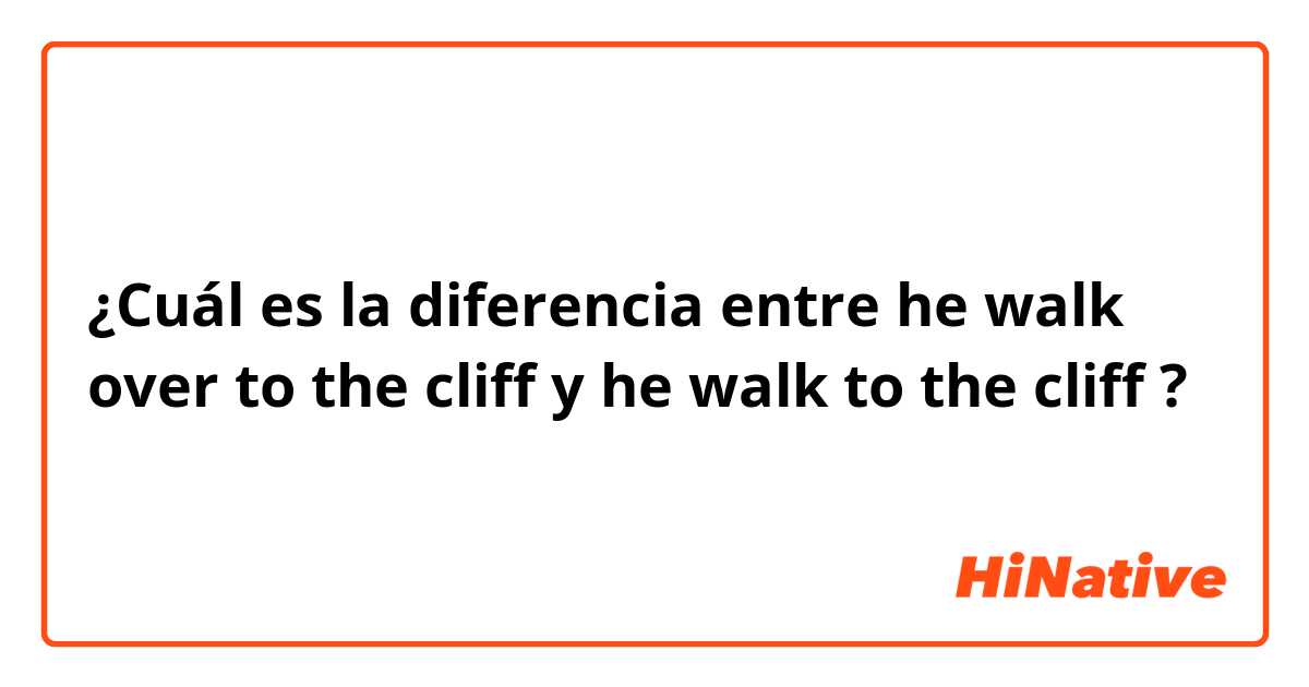 ¿Cuál es la diferencia entre he walk over to the cliff y he walk to the cliff ?