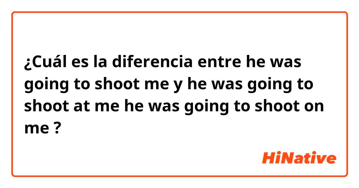¿Cuál es la diferencia entre he was going to shoot me y he was going to shoot at me

he was going to shoot on me ?