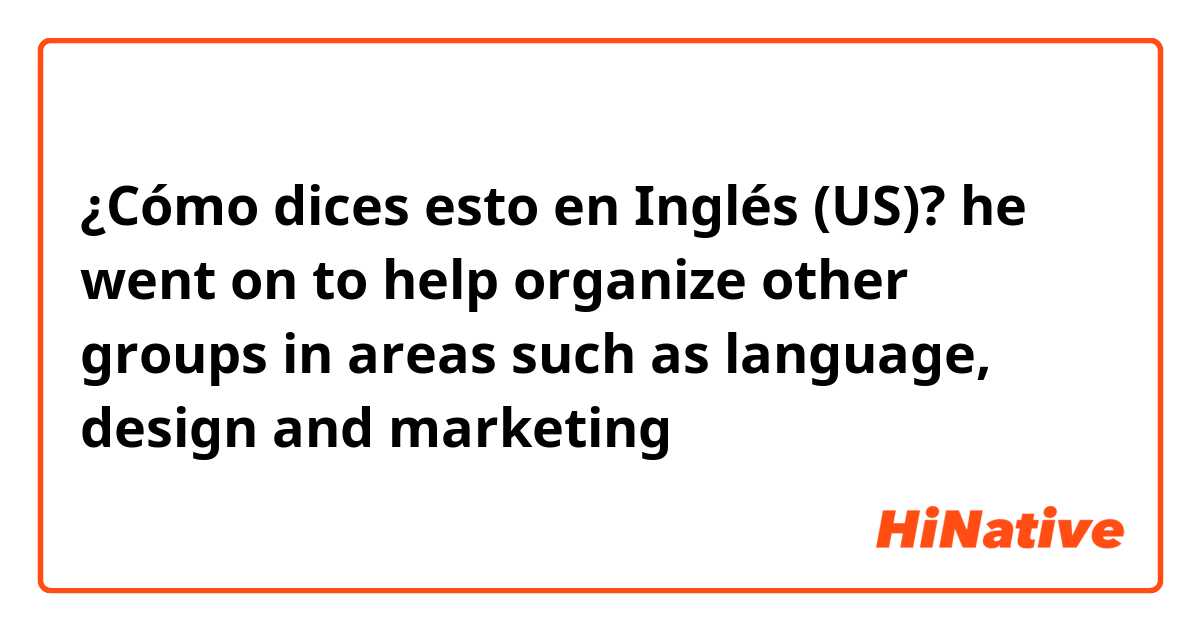 ¿Cómo dices esto en Inglés (US)? he went on to help organize other groups in areas such as language, design and marketing