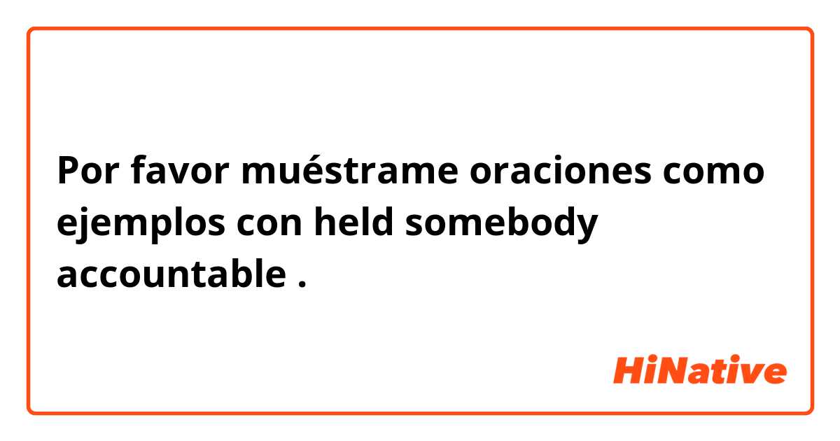 Por favor muéstrame oraciones como ejemplos con held somebody accountable .