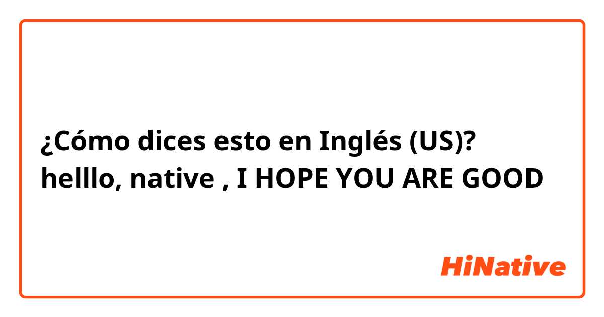 ¿Cómo dices esto en Inglés (US)? helllo, native , I HOPE YOU ARE GOOD