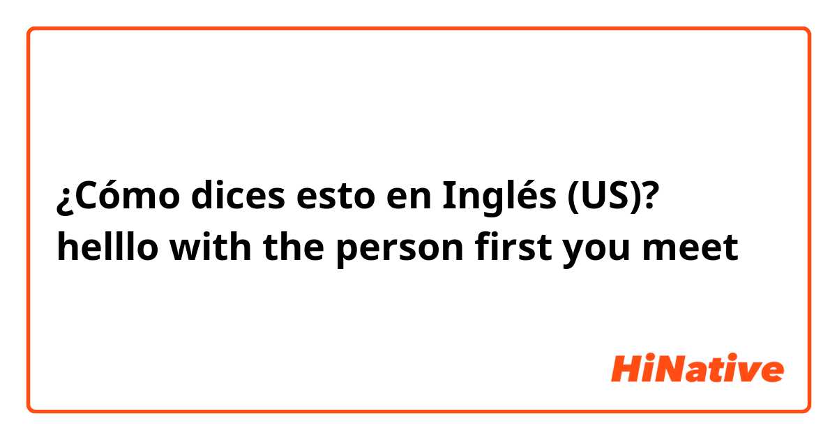 ¿Cómo dices esto en Inglés (US)? helllo with the person first you meet
