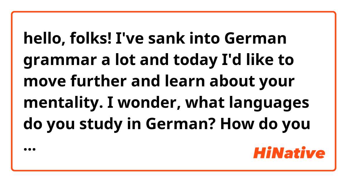 hello, folks! I've sank into German grammar a lot and today I'd like to move further and learn about your mentality.  I wonder, what languages do you study in German? How do you prove the choice? Is it a piece a cake for you to learn English and speak it fluently? I'd also gladly hear out a personal story)