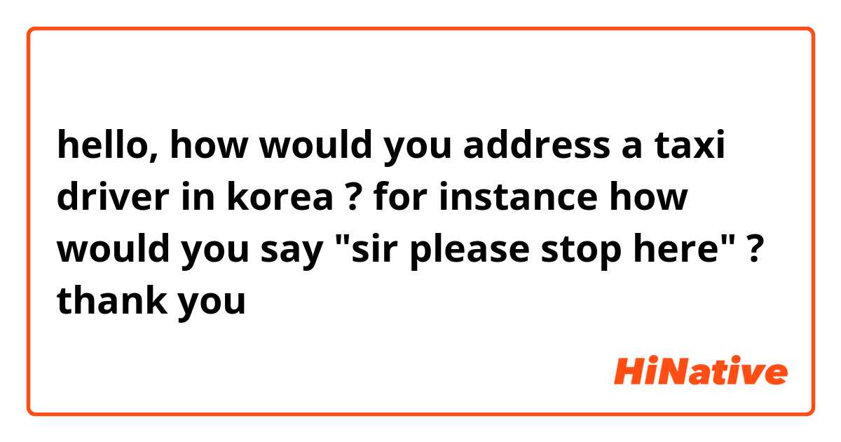 hello, how would you address a taxi driver in korea ? 
for instance how would you say "sir please stop here" ? 
thank you 😊